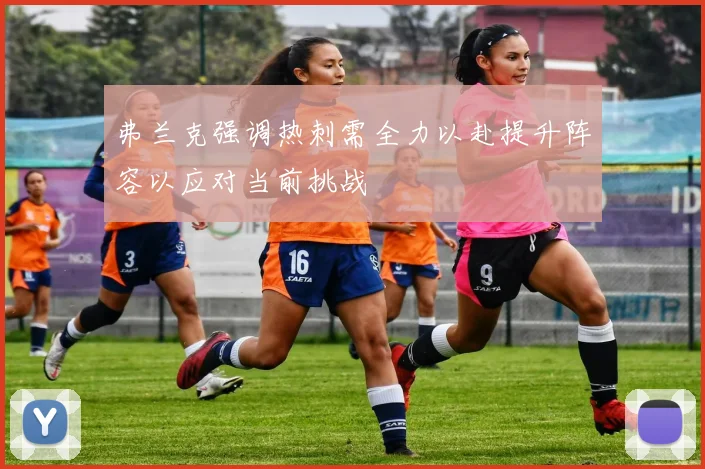弗兰克强调热刺需全力以赴提升阵容以应对当前挑战