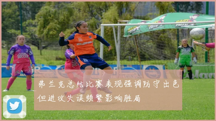 弗兰克总结比赛表现强调防守出色但进攻失误频繁影响胜局