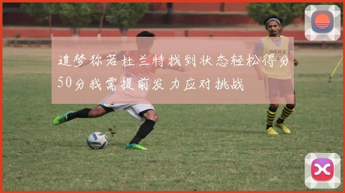 追梦称若杜兰特找到状态轻松得分50分我需提前发力应对挑战